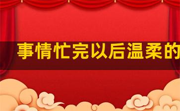 事情忙完以后温柔的句子