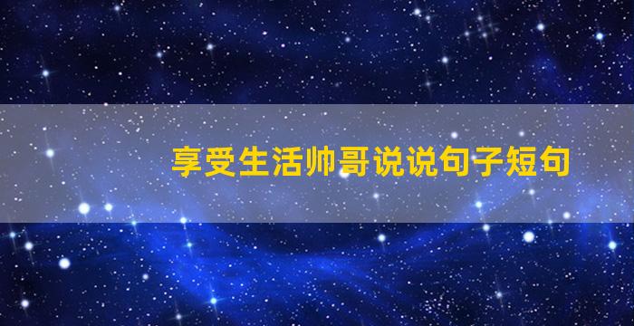 享受生活帅哥说说句子短句