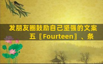 发朋友圈鼓励自己坚强的文案五〖Fourteen〗、条