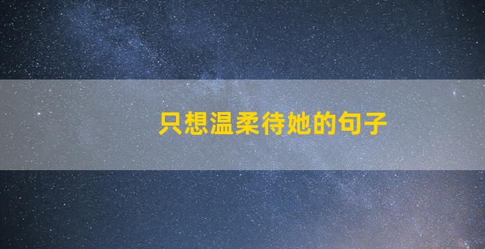 只想温柔待她的句子