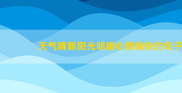 天气晴朗阳光明媚心情愉快的句子