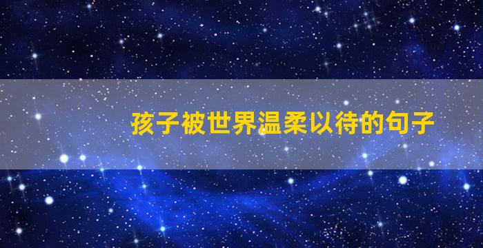 孩子被世界温柔以待的句子