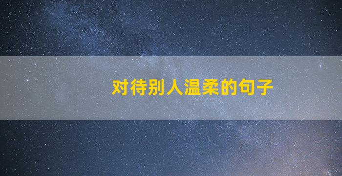 对待别人温柔的句子