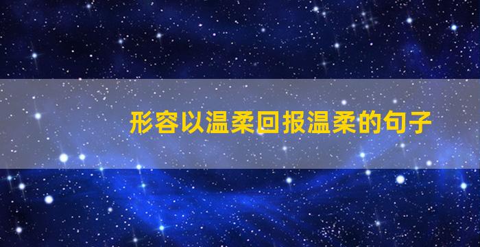 形容以温柔回报温柔的句子